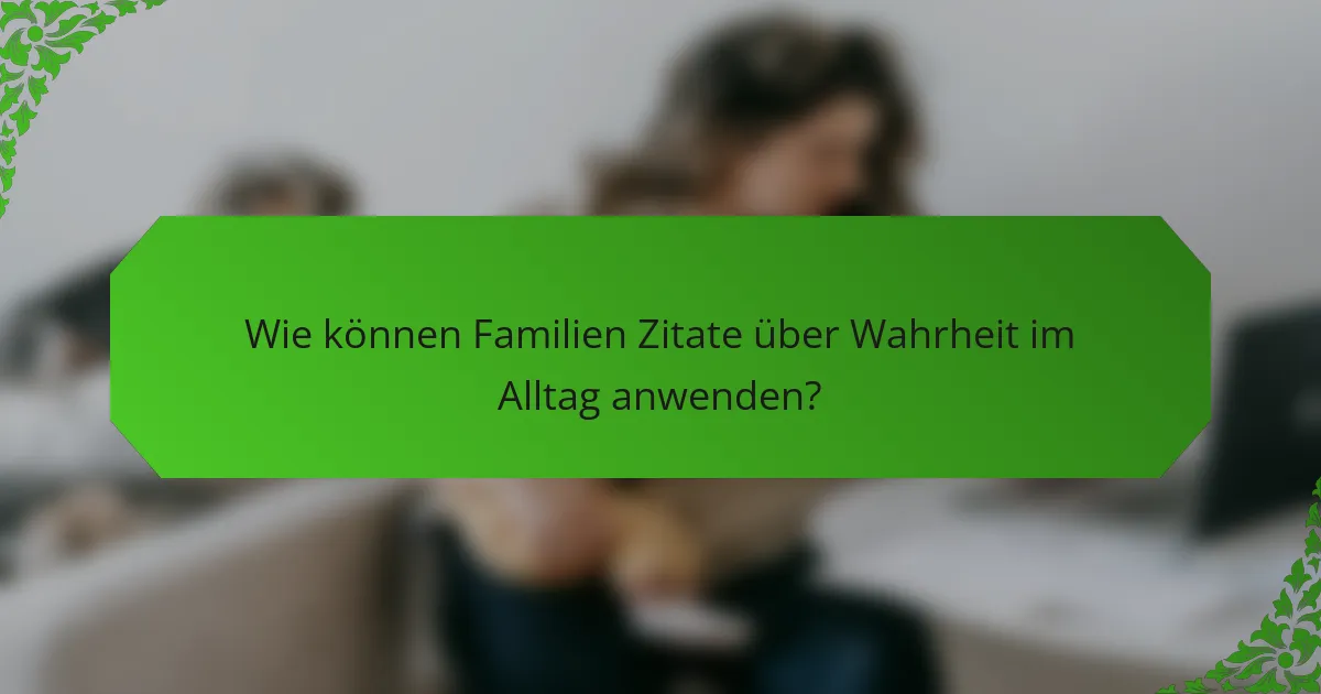 Wie können Familien Zitate über Wahrheit im Alltag anwenden?