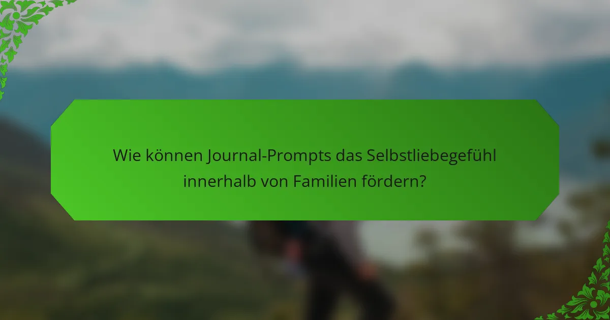 Wie können Journal-Prompts das Selbstliebegefühl innerhalb von Familien fördern?
