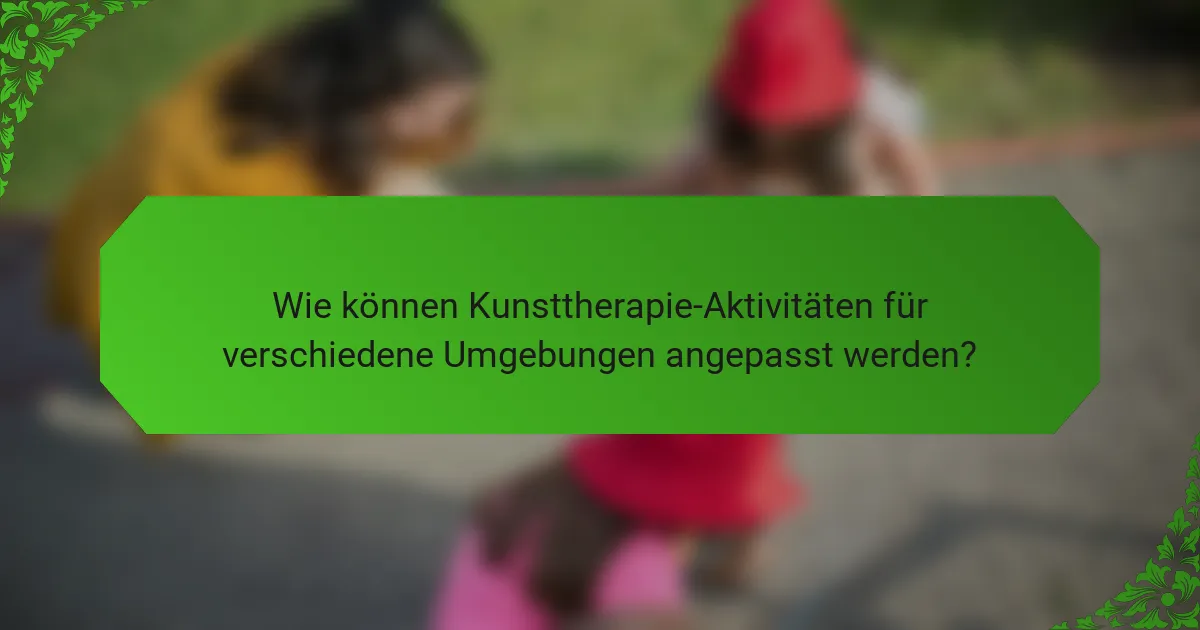 Wie können Kunsttherapie-Aktivitäten für verschiedene Umgebungen angepasst werden?
