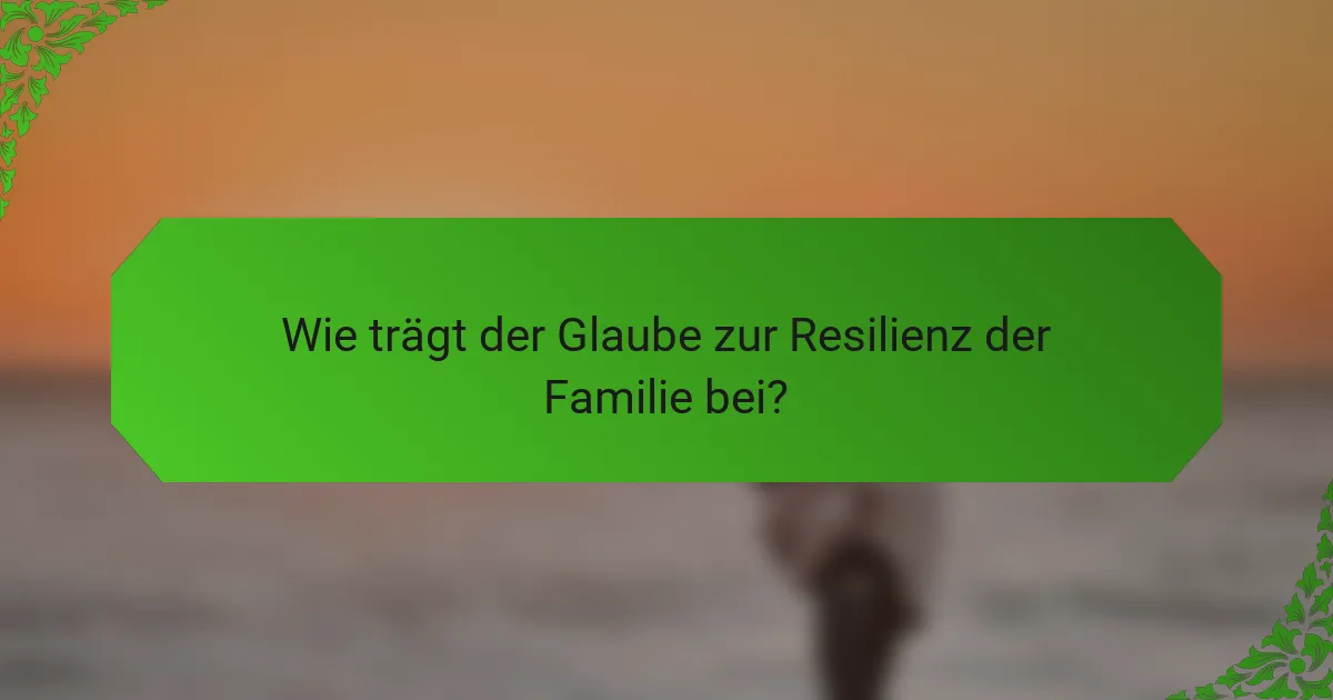 Wie trägt der Glaube zur Resilienz der Familie bei?